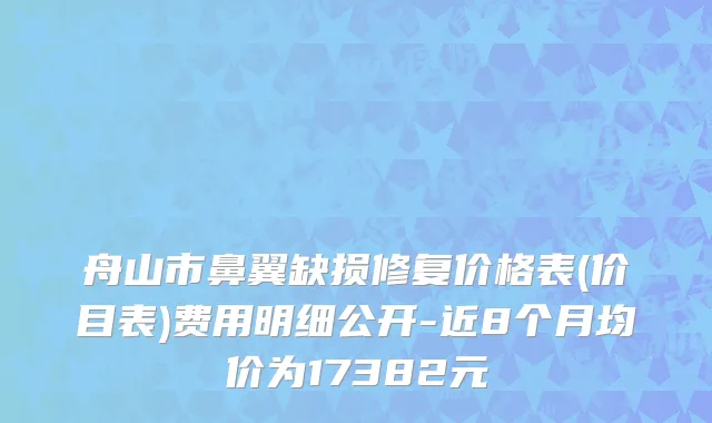 舟山市鼻翼缺损修复价格表(价目表)费用明细公开-近8个月均价为17382元