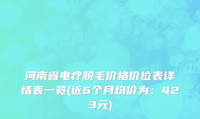 河南省电疗脱毛价格价位表详情表一览(近6个月均价为：423元)