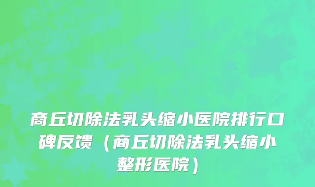 商丘切除法乳头缩小医院排行口碑反馈(商丘切除法乳头缩小整形医院)