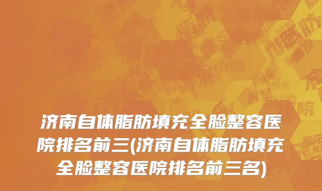 济南自体脂肪填充全脸整容医院排名前三(济南自体脂肪填充全脸整容医院排名前三名)