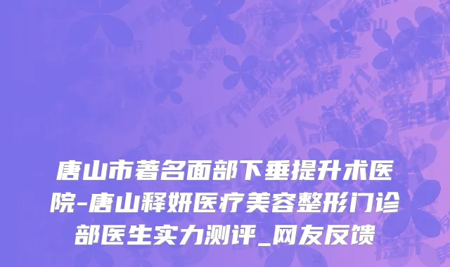 唐山市著名面部下垂提升术医院-唐山释妍医疗美容整形门诊部医生实力测评_网友反馈