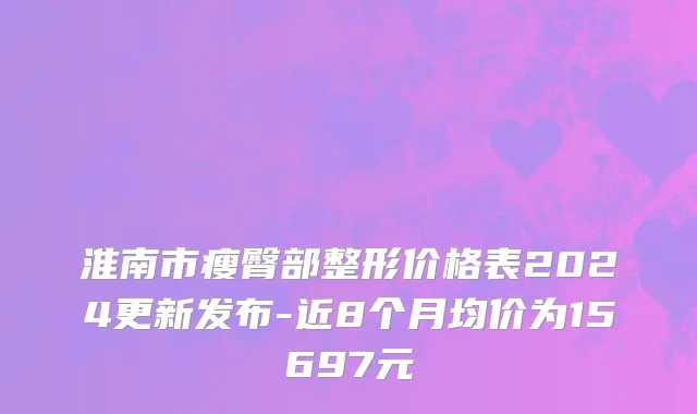 淮南市瘦臀部整形价格表2024更新发布-近8个月均价为15697元