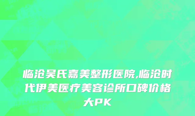 临沧吴氏嘉美整形医院,临沧时代伊美医疗美容诊所口碑价格大PK
