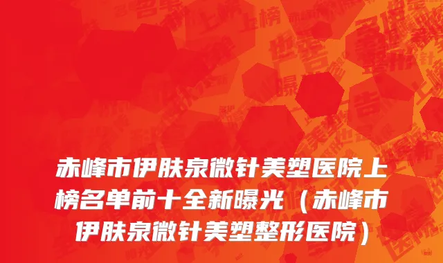 赤峰市伊肤泉微针美塑医院上榜名单前十全新曝光（赤峰市伊肤泉微针美塑整形医院）