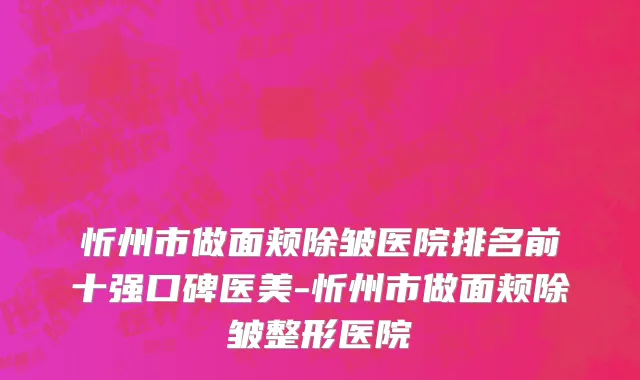 忻州市做面颊除皱医院排名前十强口碑医美-忻州市做面颊除皱整形医院