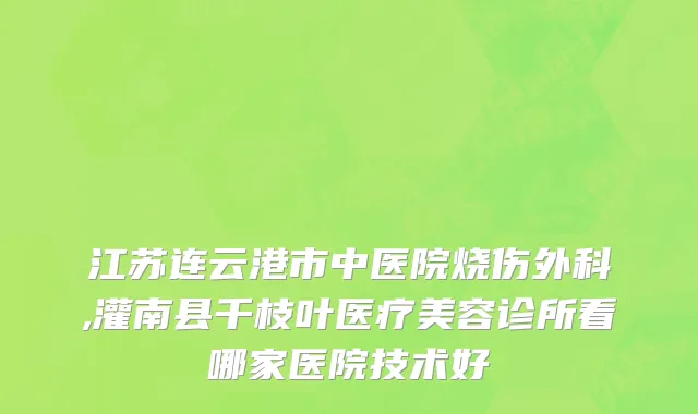 江苏连云港市中医院烧伤外科,灌南县千枝叶医疗美容诊所看哪家医院技术好