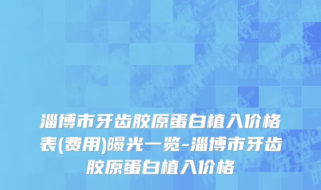 淄博市牙齿胶原蛋白植入价格表(费用)曝光一览-淄博市牙齿胶原蛋白植入价格