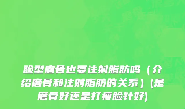 脸型磨骨也要注射脂肪吗（介绍磨骨和注射脂肪的关系）(是磨骨好还是打瘦脸针好)