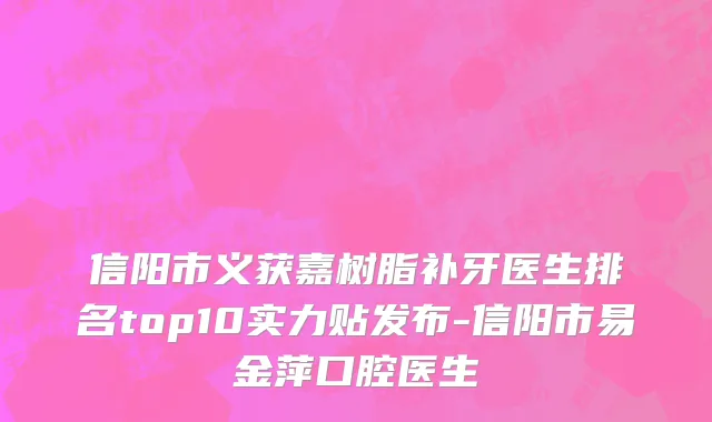 信阳市义获嘉树脂补牙医生排名top10实力贴发布-信阳市易金萍口腔医生