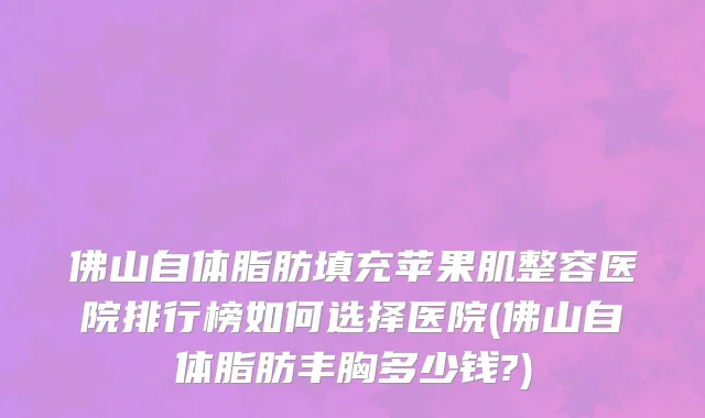 佛山自体脂肪填充苹果肌整容医院排行榜如何选择医院(佛山自体脂肪丰胸多少钱?)