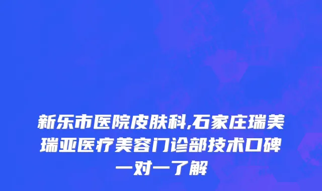 新乐市医院皮肤科,石家庄瑞美瑞亚医疗美容门诊部技术口碑一对一了解