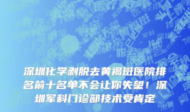 深圳化学剥脱去黄褐斑医院排名前十名单不会让你失望!深圳军科门诊部技术受肯定