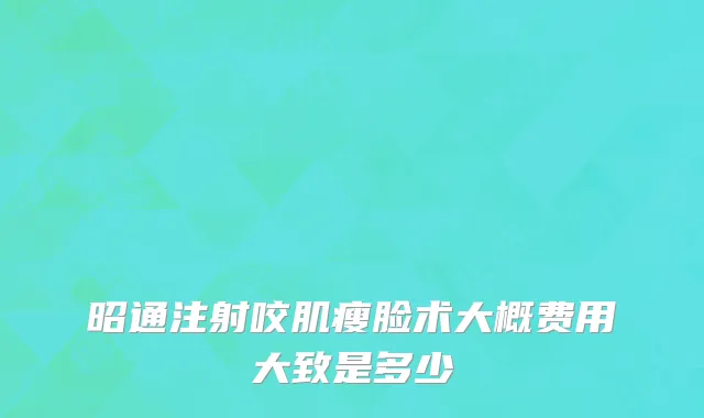 昭通注射咬肌瘦脸术大概费用大致是多少