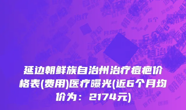 延边朝鲜族自治州治疗痘疤价格表(费用)医疗曝光(近6个月均价为：2174元)