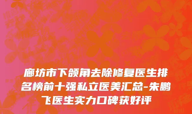 廊坊市下颌角去除修复医生排名榜前十强私立医美汇总-朱鹏飞医生实力口碑获好评