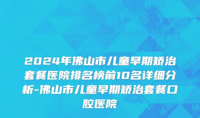 2024年佛山市儿童早期矫治套餐医院排名榜前10名详细分析-佛山市儿童早期矫治套餐口腔医院