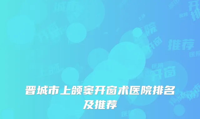 晋城市上颌窦开窗术医院排名及推荐