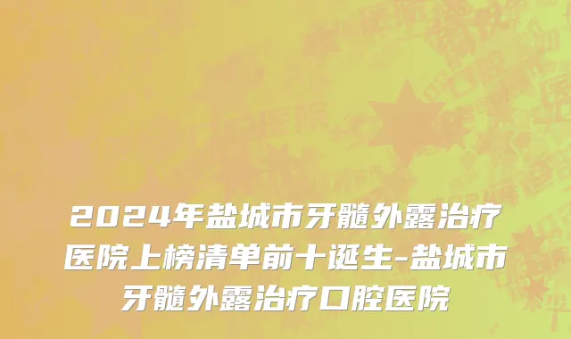 2024年盐城市牙髓外露治疗医院上榜清单前十诞生-盐城市牙髓外露治疗口腔医院