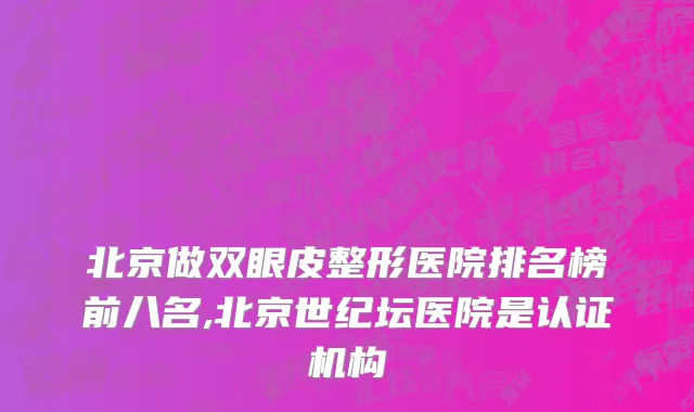 北京做双眼皮整形医院排名榜前八名,北京世纪坛医院是认证机构