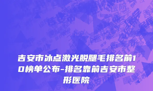 吉安市冰点激光脱腿毛排名前10榜单公布-排名靠前吉安市整形医院