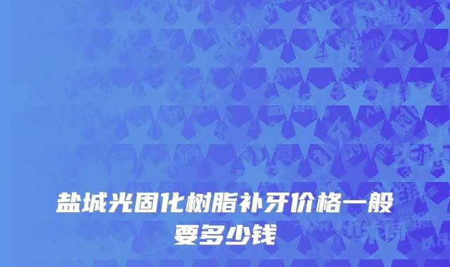 盐城光固化树脂补牙价格一般要多少钱