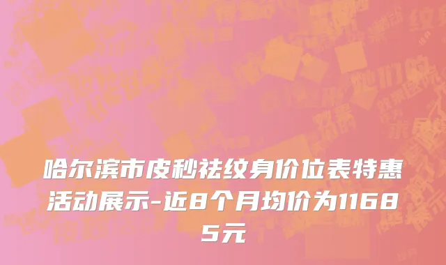 哈尔滨市皮秒祛纹身价位表特惠活动展示-近8个月均价为11685元