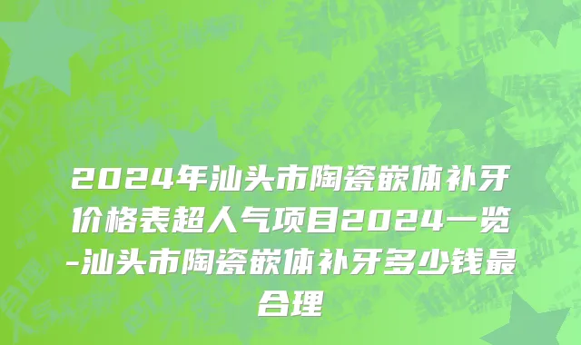 2024年汕头市陶瓷嵌体补牙价格表超人气项目2024一览-汕头市陶瓷嵌体补牙多少钱最合理