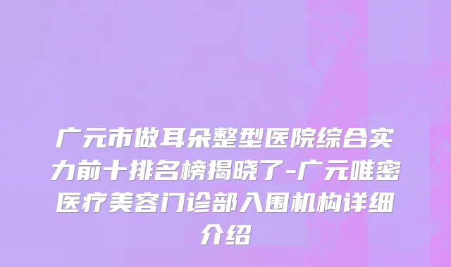 广元市做耳朵整型医院综合实力前十排名榜揭晓了-广元唯密医疗美容门诊部入围机构详细介绍