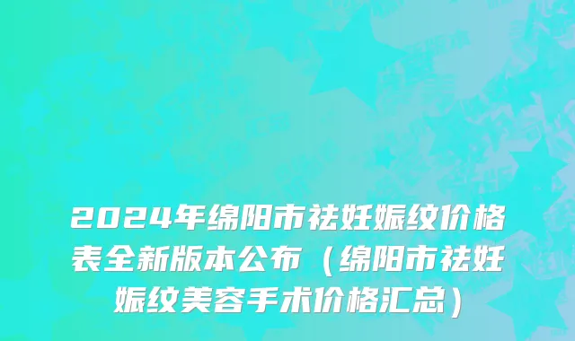 2024年绵阳市祛妊娠纹价格表全新版本公布（绵阳市祛妊娠纹美容手术价格汇总）
