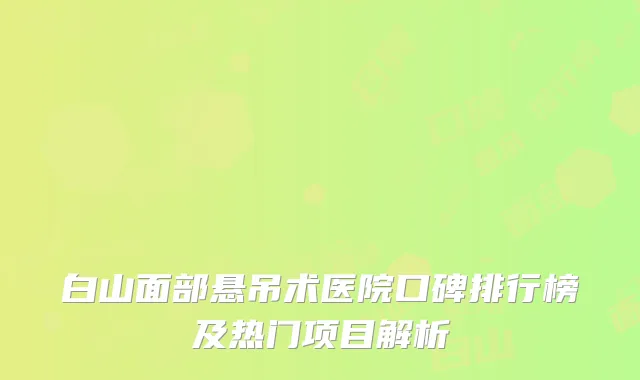 白山面部悬吊术医院口碑排行榜及热门项目解析