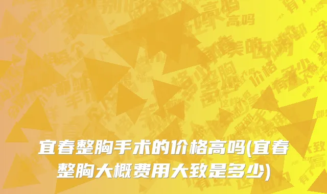 宜春整胸手术的价格高吗(宜春整胸大概费用大致是多少)