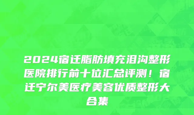 2024宿迁脂肪填充泪沟整形医院排行前十位汇总评测！宿迁宁尔美医疗美容优质整形大合集