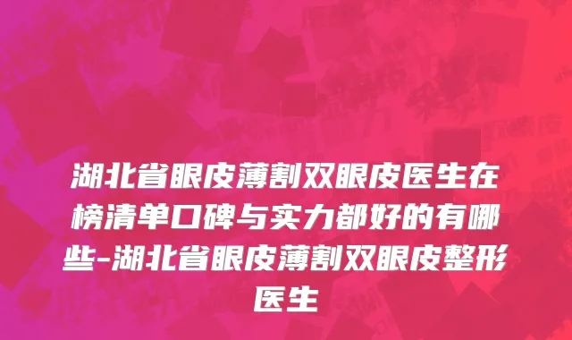 湖北省眼皮薄割双眼皮医生在榜清单口碑与实力都好的有哪些-湖北省眼皮薄割双眼皮整形医生
