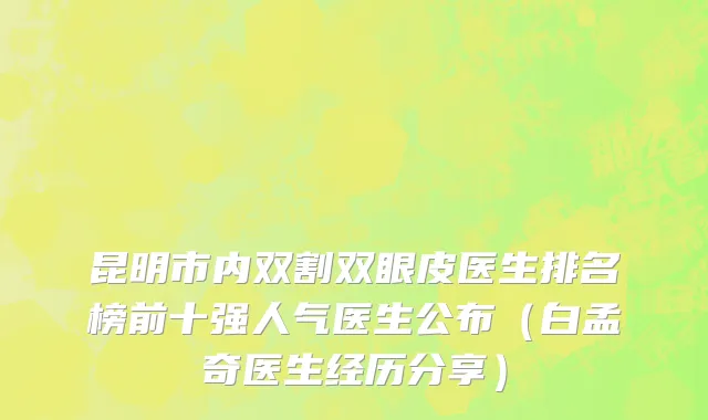 昆明市内双割双眼皮医生排名榜前十强人气医生公布（白孟奇医生经历分享）