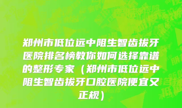 郑州市低位远中阻生智齿拔牙医院排名榜教你如何选择靠谱的整形专家（郑州市低位远中阻生智齿拔牙口腔医院便宜又正规）