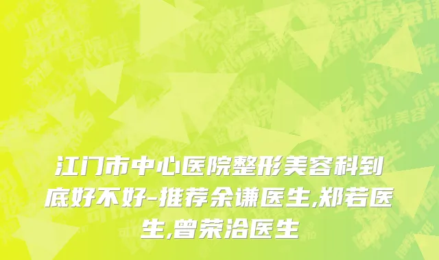 江门市中心医院整形美容科到底好不好-推荐余谦医生,郑若医生,曾荣洽医生