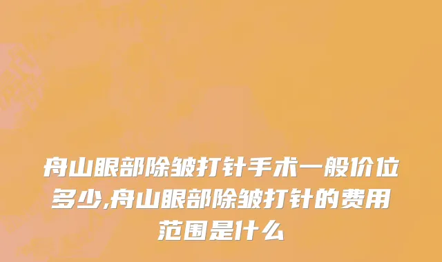 舟山眼部除皱打针手术一般价位多少,舟山眼部除皱打针的费用范围是什么