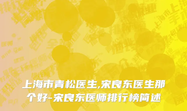 上海市青松医生,宋良东医生那个好-宋良东医师排行榜简述