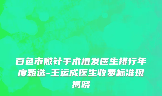 百色市微针手术植发医生排行年度甄选-王运成医生收费标准现揭晓