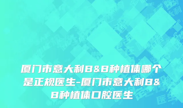 厦门市意大利B&B种植体哪个是正规医生-厦门市意大利B&B种植体口腔医生