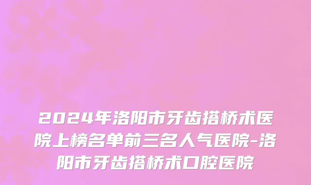 2024年洛阳市牙齿搭桥术医院上榜名单前三名人气医院-洛阳市牙齿搭桥术口腔医院
