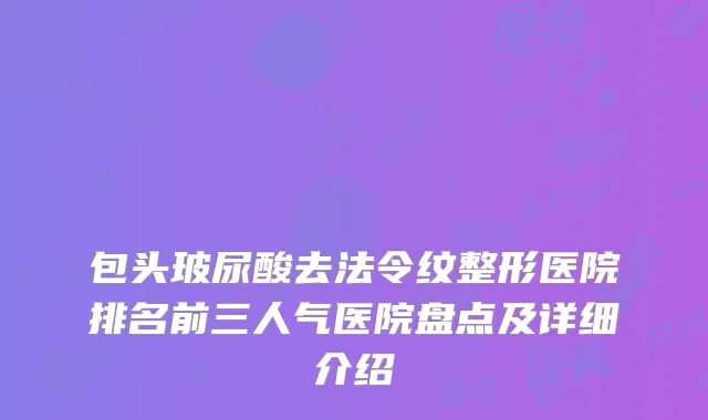 包头玻尿酸去法令纹整形医院排名前三人气医院盘点及详细介绍