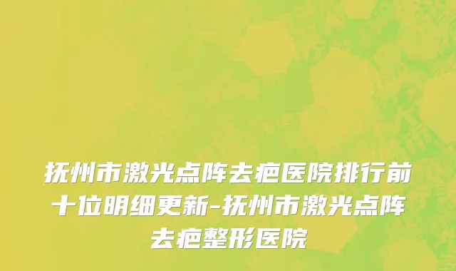 抚州市激光点阵去疤医院排行前十位明细更新-抚州市激光点阵去疤整形医院