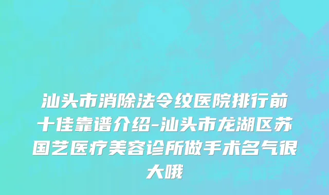 汕头市消除法令纹医院排行前十佳靠谱介绍-汕头市龙湖区苏国艺医疗美容诊所做手术名气很大哦