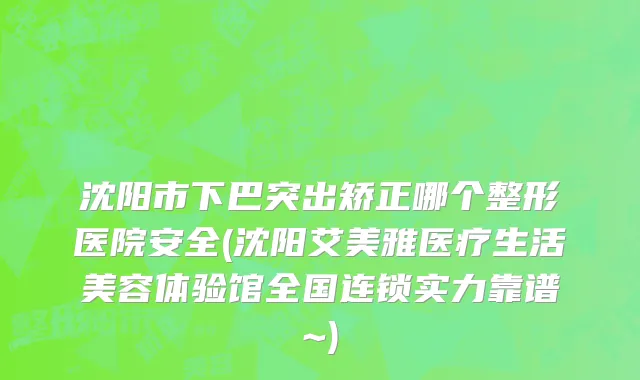 沈阳市下巴突出矫正哪个整形医院安全(沈阳艾美雅医疗生活美容体验馆全国连锁实力靠谱~)