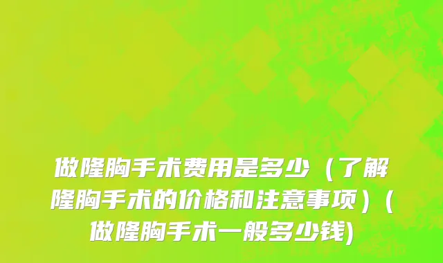 做隆胸手术费用是多少（了解隆胸手术的价格和注意事项）(做隆胸手术一般多少钱)