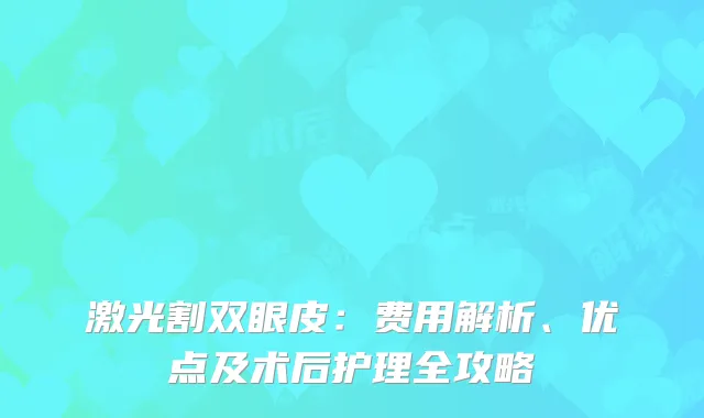 激光割双眼皮：费用解析、优点及术后护理全攻略