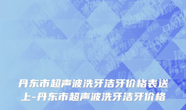 丹东市超声波洗牙洁牙价格表送上-丹东市超声波洗牙洁牙价格