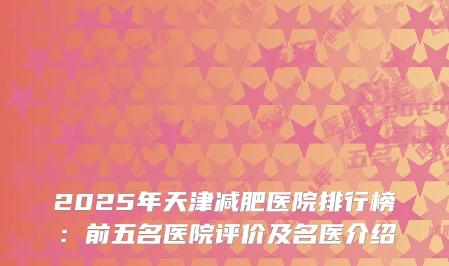 2025年天津减肥医院排行榜：前五名医院评价及名医介绍