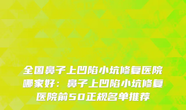 全国鼻子上凹陷小坑修复医院哪家好：鼻子上凹陷小坑修复医院前50正规名单推荐